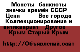 Монеты, банкноты,значки времён СССР › Цена ­ 200 - Все города Коллекционирование и антиквариат » Другое   . Крым,Старый Крым